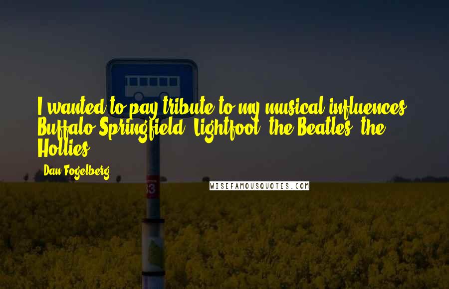 Dan Fogelberg Quotes: I wanted to pay tribute to my musical influences: Buffalo Springfield, Lightfoot, the Beatles, the Hollies.