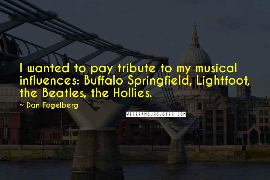 Dan Fogelberg Quotes: I wanted to pay tribute to my musical influences: Buffalo Springfield, Lightfoot, the Beatles, the Hollies.