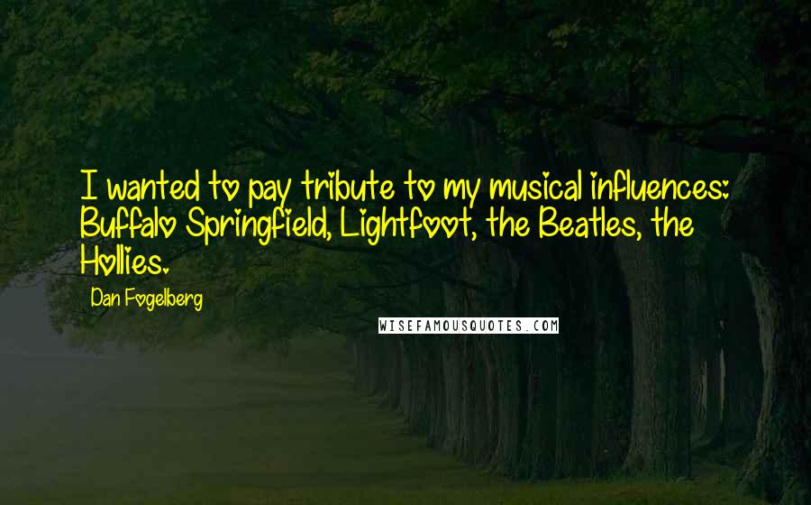 Dan Fogelberg Quotes: I wanted to pay tribute to my musical influences: Buffalo Springfield, Lightfoot, the Beatles, the Hollies.