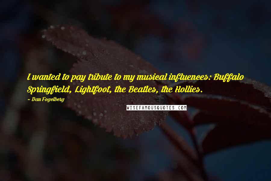 Dan Fogelberg Quotes: I wanted to pay tribute to my musical influences: Buffalo Springfield, Lightfoot, the Beatles, the Hollies.