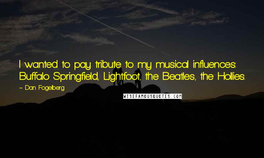 Dan Fogelberg Quotes: I wanted to pay tribute to my musical influences: Buffalo Springfield, Lightfoot, the Beatles, the Hollies.