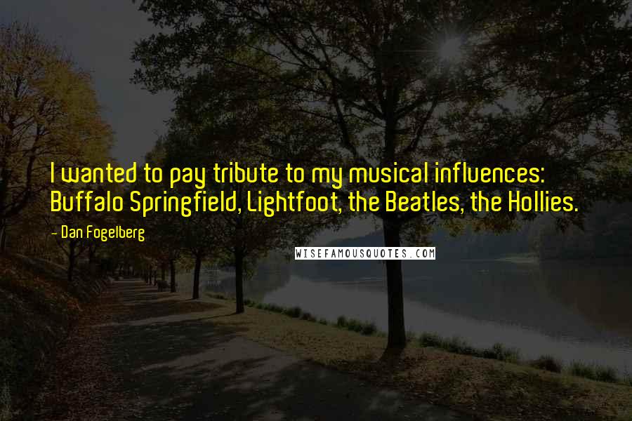 Dan Fogelberg Quotes: I wanted to pay tribute to my musical influences: Buffalo Springfield, Lightfoot, the Beatles, the Hollies.