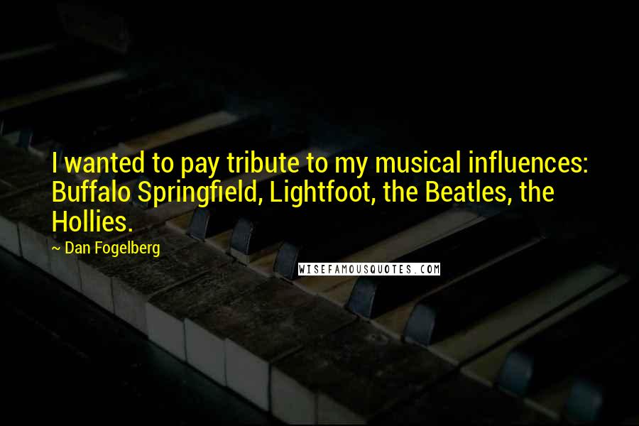 Dan Fogelberg Quotes: I wanted to pay tribute to my musical influences: Buffalo Springfield, Lightfoot, the Beatles, the Hollies.