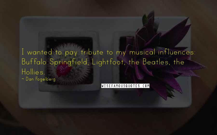 Dan Fogelberg Quotes: I wanted to pay tribute to my musical influences: Buffalo Springfield, Lightfoot, the Beatles, the Hollies.