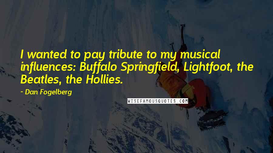 Dan Fogelberg Quotes: I wanted to pay tribute to my musical influences: Buffalo Springfield, Lightfoot, the Beatles, the Hollies.