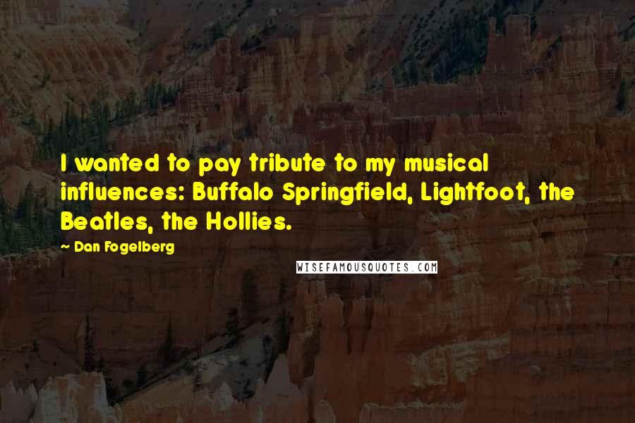 Dan Fogelberg Quotes: I wanted to pay tribute to my musical influences: Buffalo Springfield, Lightfoot, the Beatles, the Hollies.