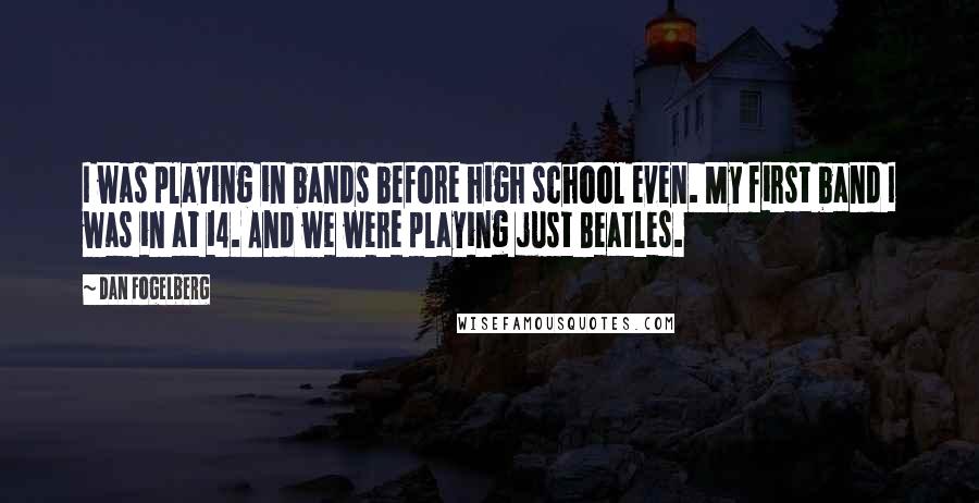 Dan Fogelberg Quotes: I was playing in bands before high school even. My first band I was in at 14. And we were playing just Beatles.