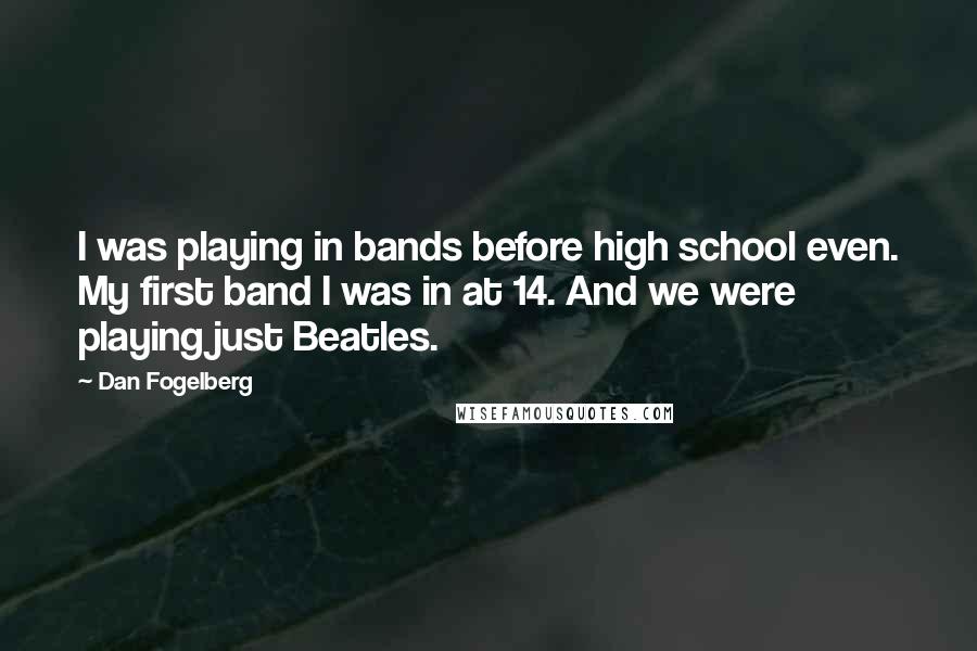 Dan Fogelberg Quotes: I was playing in bands before high school even. My first band I was in at 14. And we were playing just Beatles.