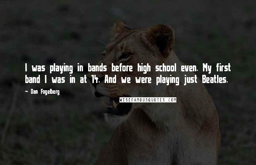 Dan Fogelberg Quotes: I was playing in bands before high school even. My first band I was in at 14. And we were playing just Beatles.