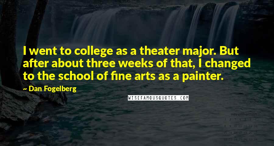 Dan Fogelberg Quotes: I went to college as a theater major. But after about three weeks of that, I changed to the school of fine arts as a painter.