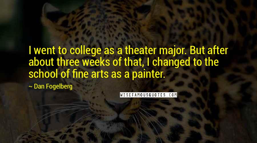 Dan Fogelberg Quotes: I went to college as a theater major. But after about three weeks of that, I changed to the school of fine arts as a painter.