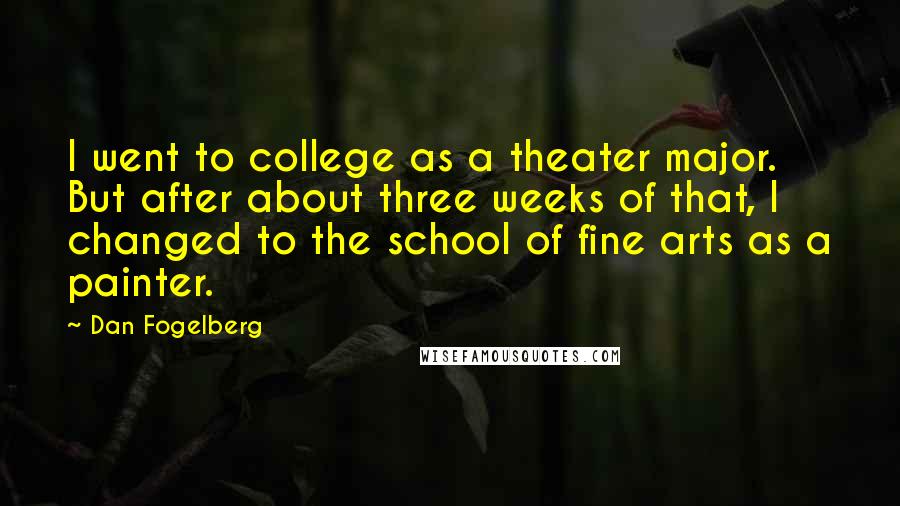 Dan Fogelberg Quotes: I went to college as a theater major. But after about three weeks of that, I changed to the school of fine arts as a painter.