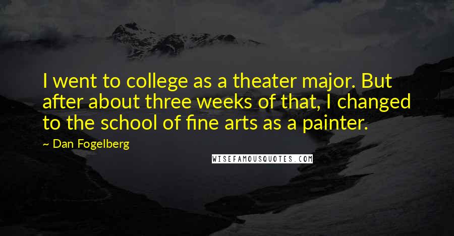 Dan Fogelberg Quotes: I went to college as a theater major. But after about three weeks of that, I changed to the school of fine arts as a painter.