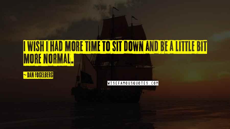 Dan Fogelberg Quotes: I wish I had more time to sit down and be a little bit more normal.