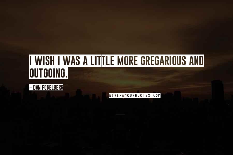 Dan Fogelberg Quotes: I wish I was a little more gregarious and outgoing.