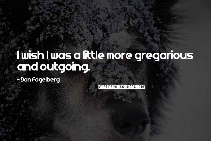 Dan Fogelberg Quotes: I wish I was a little more gregarious and outgoing.