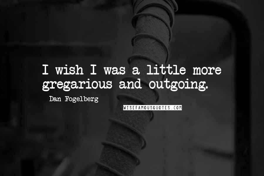 Dan Fogelberg Quotes: I wish I was a little more gregarious and outgoing.