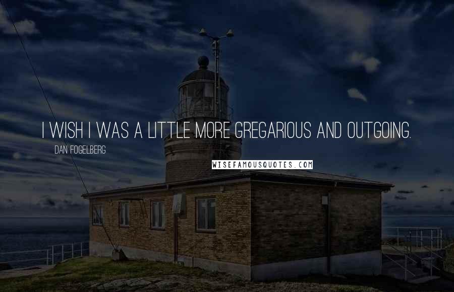 Dan Fogelberg Quotes: I wish I was a little more gregarious and outgoing.