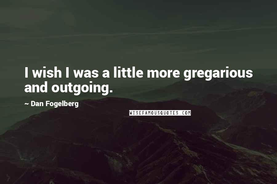 Dan Fogelberg Quotes: I wish I was a little more gregarious and outgoing.