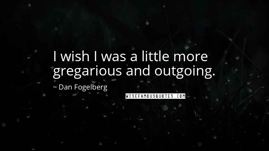 Dan Fogelberg Quotes: I wish I was a little more gregarious and outgoing.