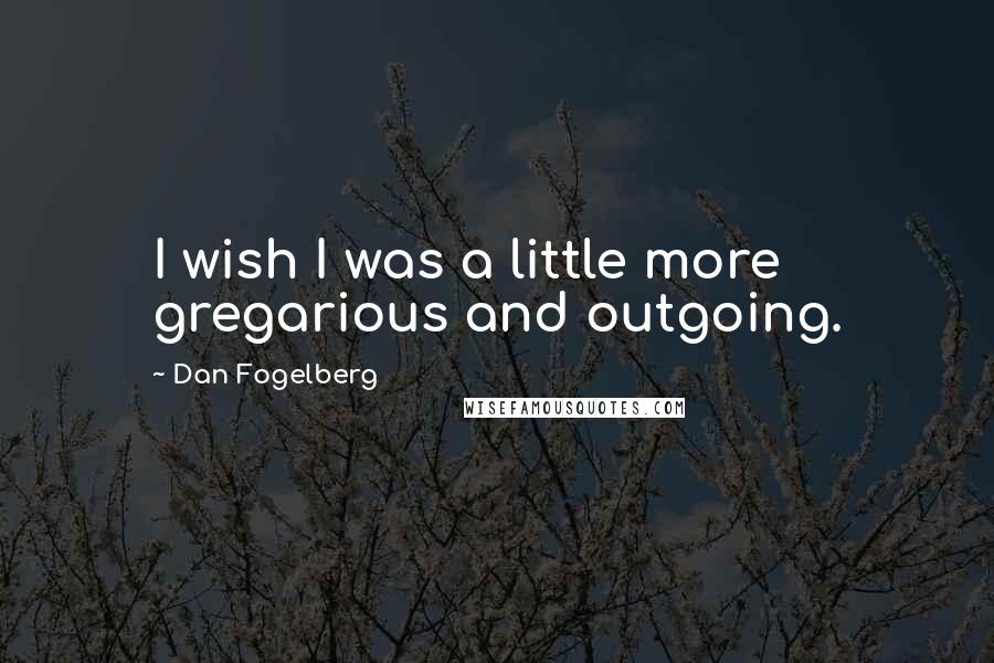 Dan Fogelberg Quotes: I wish I was a little more gregarious and outgoing.