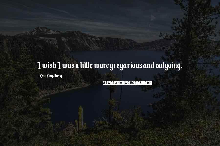 Dan Fogelberg Quotes: I wish I was a little more gregarious and outgoing.