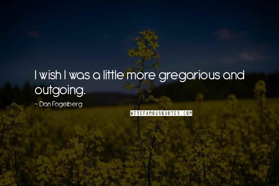 Dan Fogelberg Quotes: I wish I was a little more gregarious and outgoing.