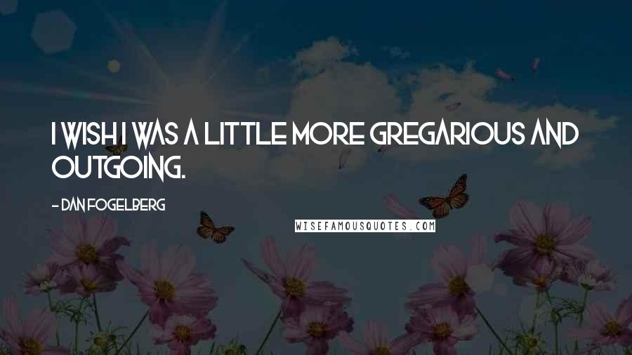 Dan Fogelberg Quotes: I wish I was a little more gregarious and outgoing.