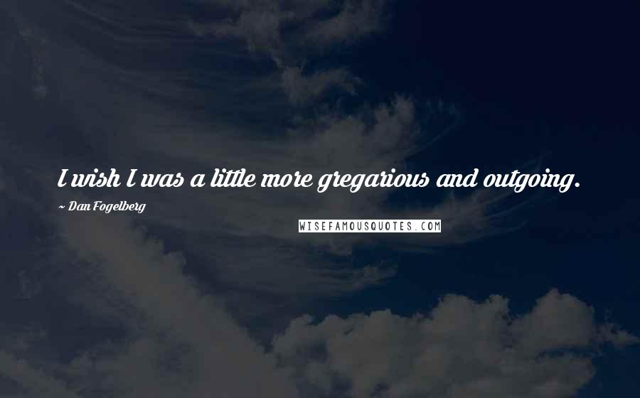 Dan Fogelberg Quotes: I wish I was a little more gregarious and outgoing.