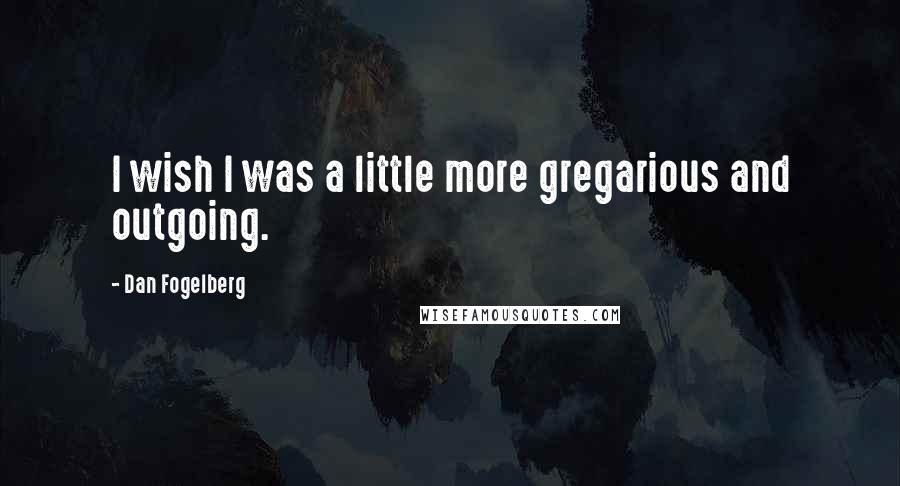 Dan Fogelberg Quotes: I wish I was a little more gregarious and outgoing.