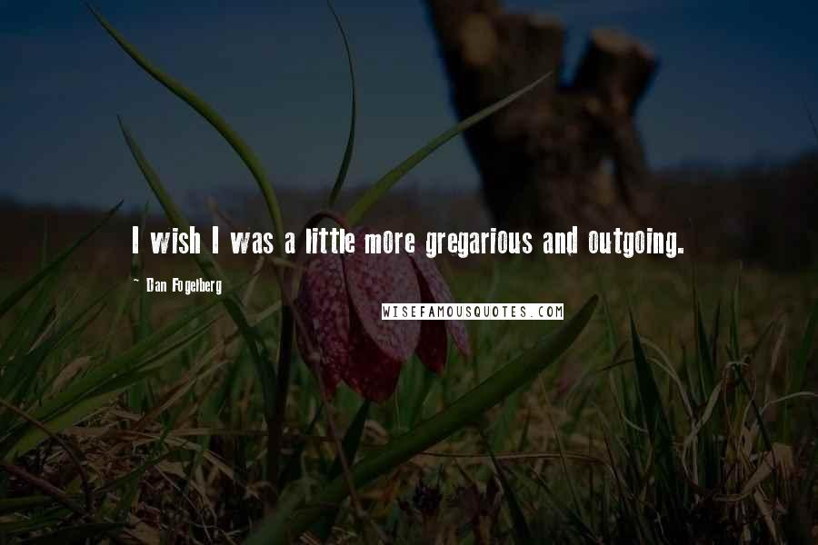 Dan Fogelberg Quotes: I wish I was a little more gregarious and outgoing.