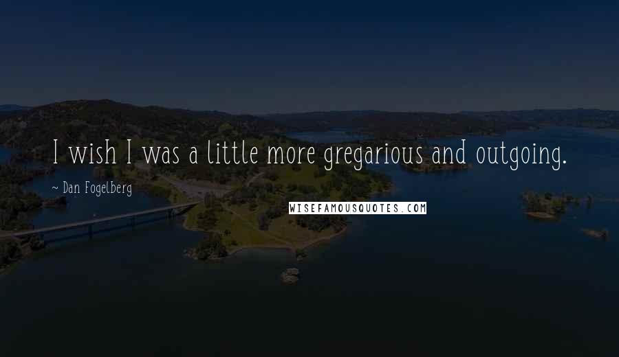 Dan Fogelberg Quotes: I wish I was a little more gregarious and outgoing.