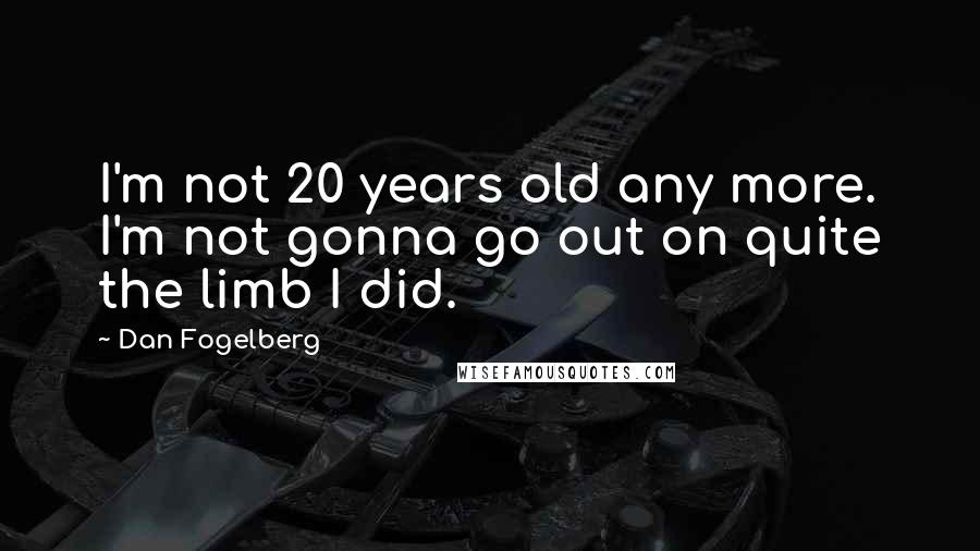Dan Fogelberg Quotes: I'm not 20 years old any more. I'm not gonna go out on quite the limb I did.