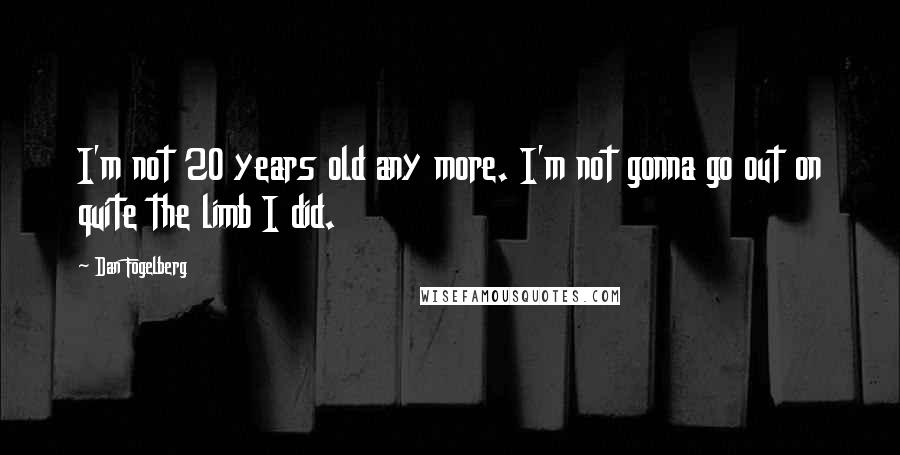 Dan Fogelberg Quotes: I'm not 20 years old any more. I'm not gonna go out on quite the limb I did.