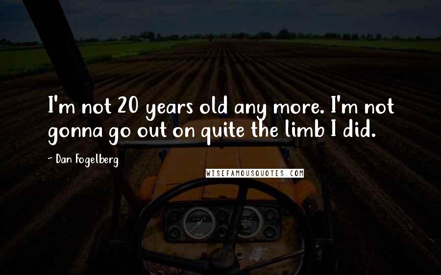 Dan Fogelberg Quotes: I'm not 20 years old any more. I'm not gonna go out on quite the limb I did.