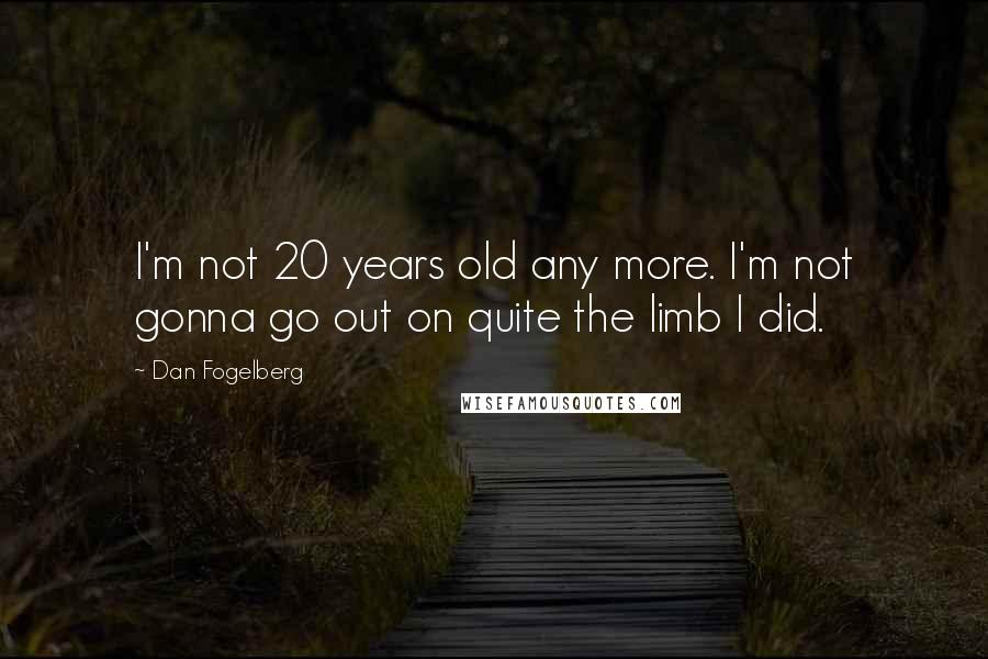 Dan Fogelberg Quotes: I'm not 20 years old any more. I'm not gonna go out on quite the limb I did.