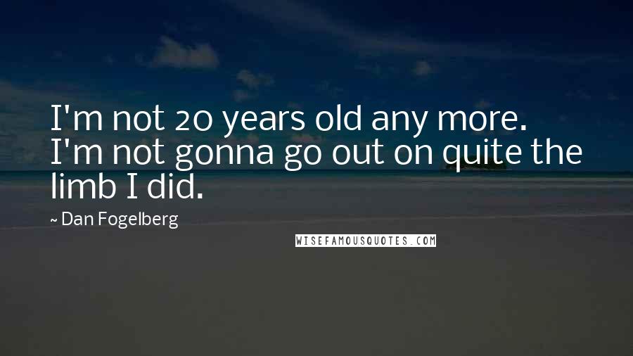 Dan Fogelberg Quotes: I'm not 20 years old any more. I'm not gonna go out on quite the limb I did.