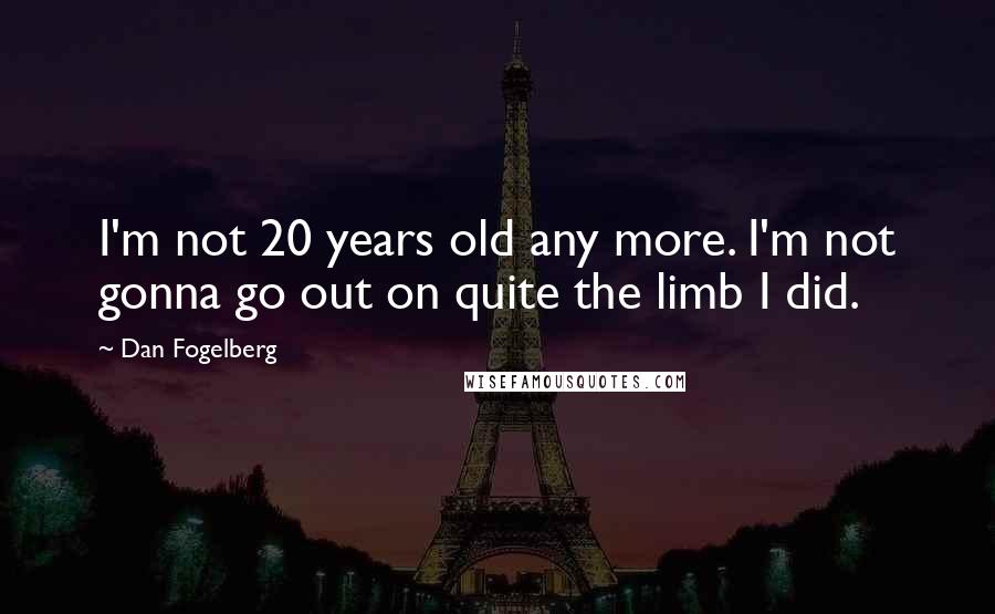 Dan Fogelberg Quotes: I'm not 20 years old any more. I'm not gonna go out on quite the limb I did.