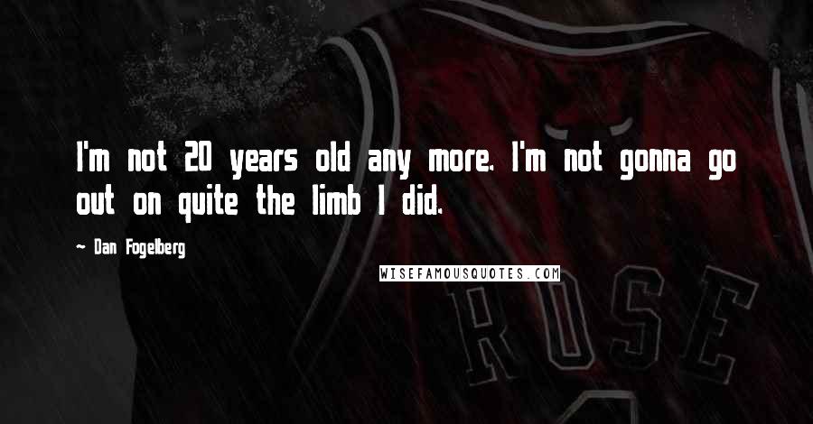 Dan Fogelberg Quotes: I'm not 20 years old any more. I'm not gonna go out on quite the limb I did.