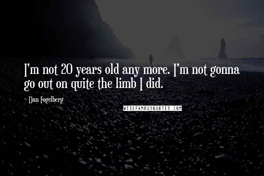 Dan Fogelberg Quotes: I'm not 20 years old any more. I'm not gonna go out on quite the limb I did.