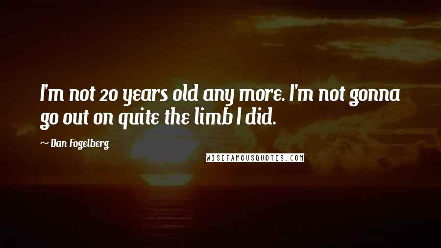 Dan Fogelberg Quotes: I'm not 20 years old any more. I'm not gonna go out on quite the limb I did.