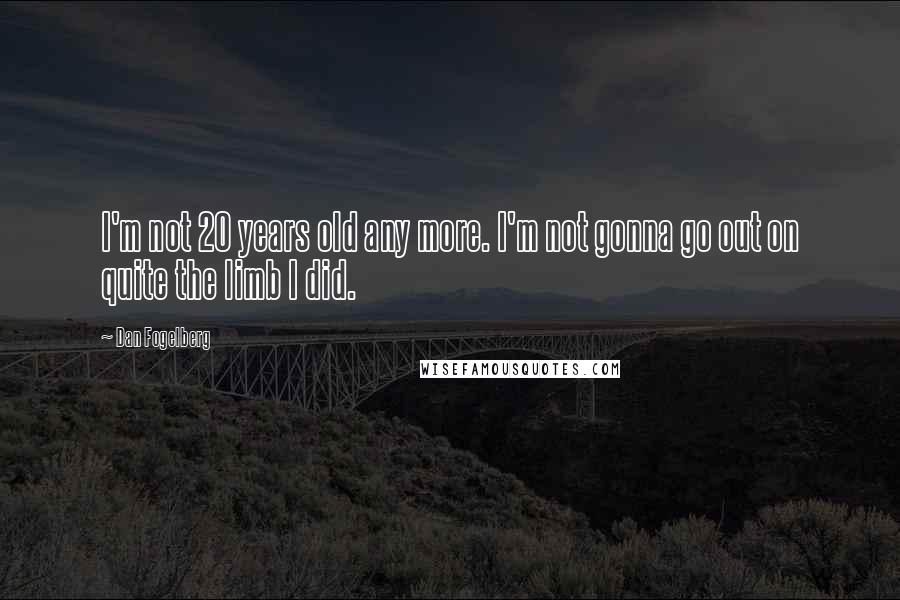 Dan Fogelberg Quotes: I'm not 20 years old any more. I'm not gonna go out on quite the limb I did.