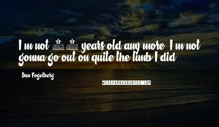 Dan Fogelberg Quotes: I'm not 20 years old any more. I'm not gonna go out on quite the limb I did.