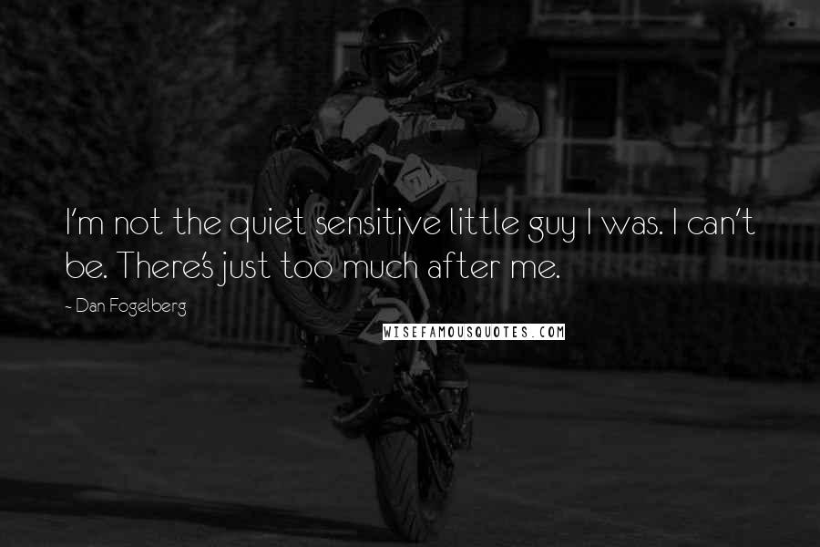 Dan Fogelberg Quotes: I'm not the quiet sensitive little guy I was. I can't be. There's just too much after me.