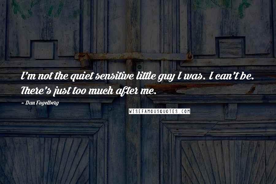 Dan Fogelberg Quotes: I'm not the quiet sensitive little guy I was. I can't be. There's just too much after me.