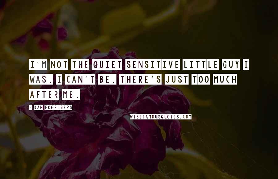 Dan Fogelberg Quotes: I'm not the quiet sensitive little guy I was. I can't be. There's just too much after me.