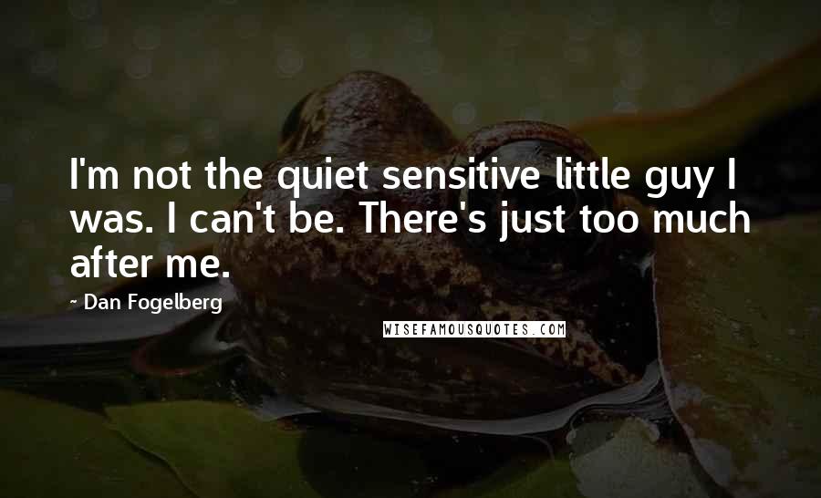 Dan Fogelberg Quotes: I'm not the quiet sensitive little guy I was. I can't be. There's just too much after me.