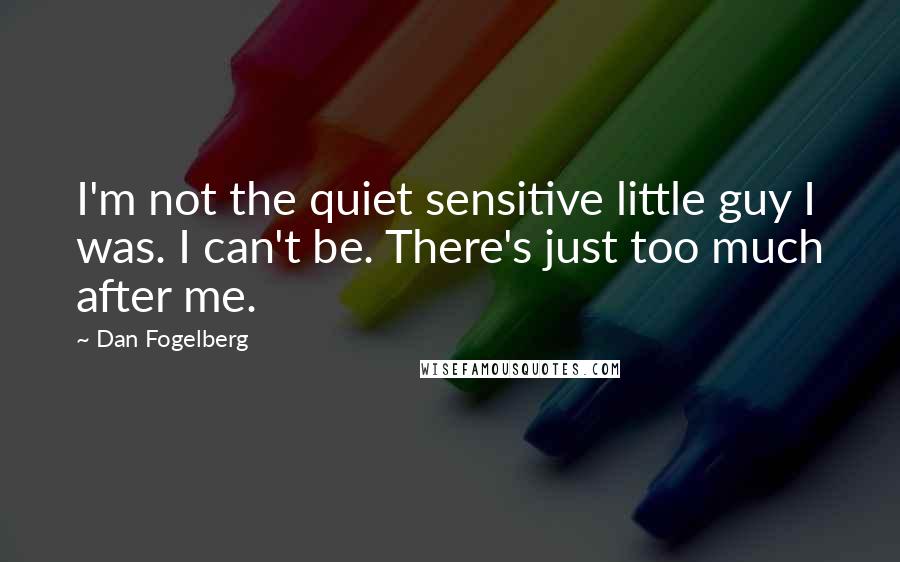Dan Fogelberg Quotes: I'm not the quiet sensitive little guy I was. I can't be. There's just too much after me.