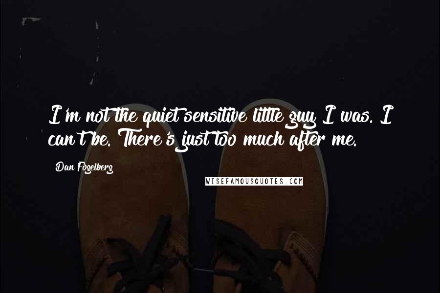 Dan Fogelberg Quotes: I'm not the quiet sensitive little guy I was. I can't be. There's just too much after me.