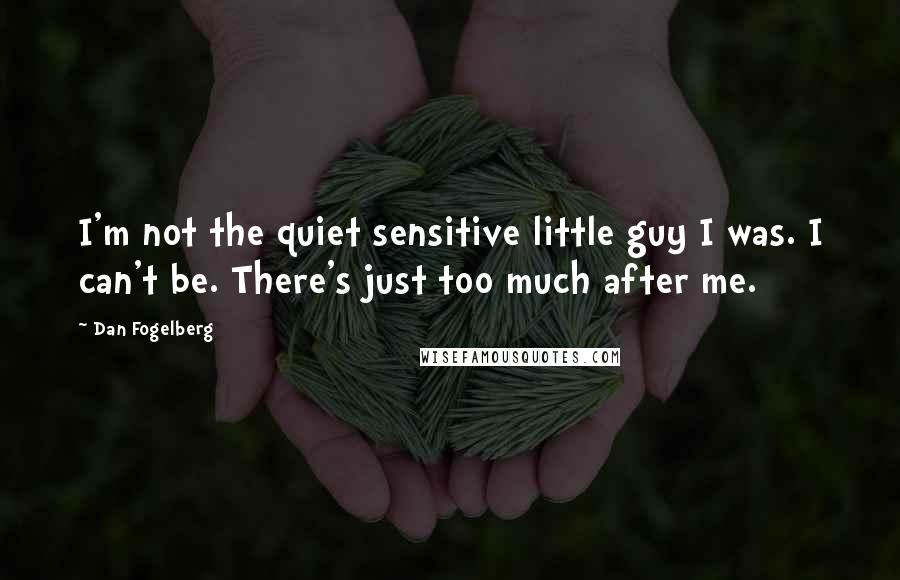 Dan Fogelberg Quotes: I'm not the quiet sensitive little guy I was. I can't be. There's just too much after me.